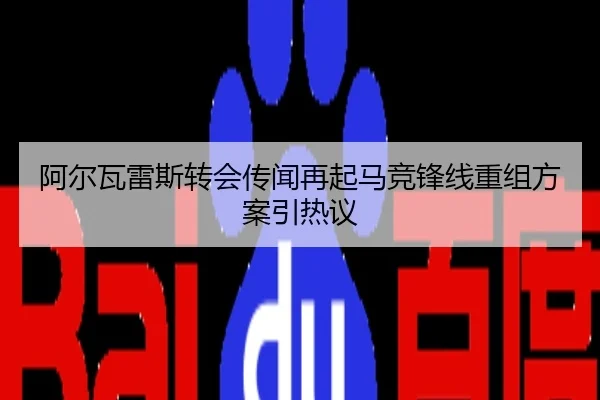 阿尔瓦雷斯转会传闻再起马竞锋线重组方案引热议