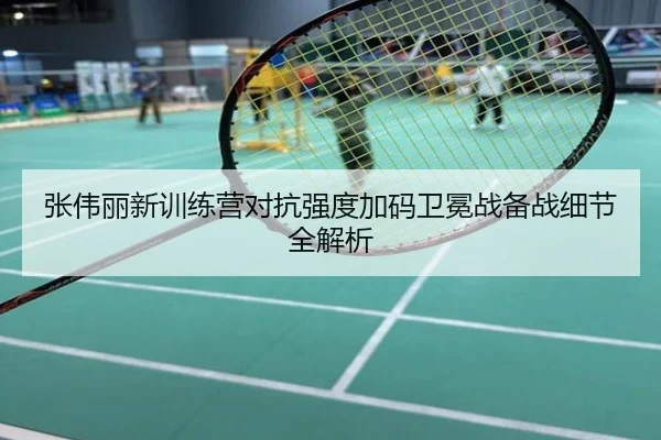 张伟丽新训练营对抗强度加码卫冕战备战细节全解析