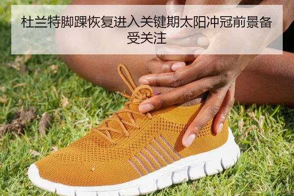 杜兰特脚踝恢复进入关键期太阳冲冠前景备受关注