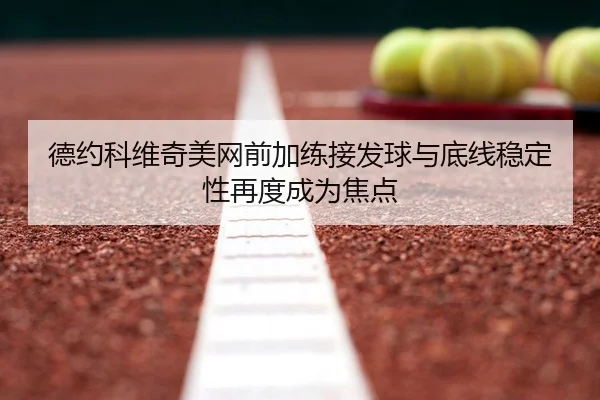 德约科维奇美网前加练接发球与底线稳定性再度成为焦点