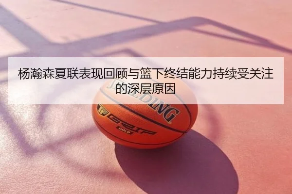 杨瀚森夏联表现回顾与篮下终结能力持续受关注的深层原因