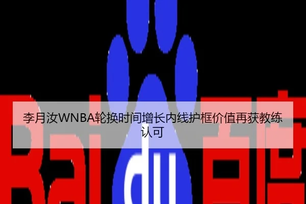 李月汝WNBA轮换时间增长内线护框价值再获教练认可