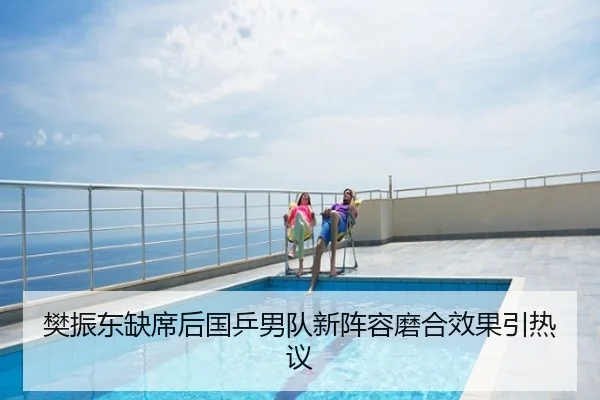 樊振东缺席后国乒男队新阵容磨合效果引热议
